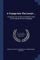 A Voyage Into The Levant ...: Containing The Ancient And Modern State Of The Islands Of The Archipelago 1019300256 Book Cover