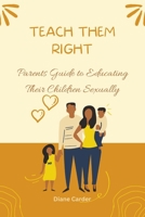 TEACH THEM RIGHT: Parents Guide to Educating Their Children Sexually B0BGNDYJTY Book Cover