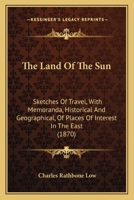 The Land Of The Sun: Sketches Of Travel, With Memoranda, Historical And Geographical, Of Places Of Interest In The East 116554637X Book Cover