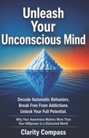 Unleash Your Unconscious Mind: Decode Automatic Behaviours. Break Free from Addictions. Unlock Your Full Potential. Why Your Awareness Matters More Than Your Willpower in a Distracted World B0H72CPYLN Book Cover