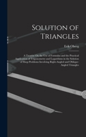 Solution of Triangles: A Treatise On the Use of Formulas and the Practical Application of Trigonometry and Logarithms in the Solution of Shop Problems ... Right-Angled and Oblique-Angled Triangles 1528708911 Book Cover