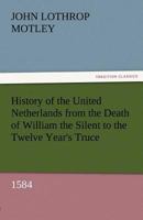 History of the United Netherlands from the Death of William the Silent to the Twelve Year's Truce, 1584-85a 3842457138 Book Cover