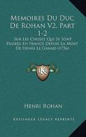 Memoires Du Duc De Rohan V2, Part 1-2: Sur Les Choses Qui Se Sont Passees En France Depuis La Mort De Henri Le Grand (1756) 1166335062 Book Cover