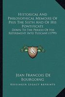 Historical And Philosophical Memoirs Of Pius The Sixth And Of His Pontificate: Down To The Period Of His Retirement Into Tuscany 1163914037 Book Cover