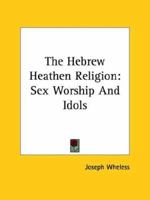 The Hebrew Heathen Religion: Sex Worship And Idols 1419148435 Book Cover
