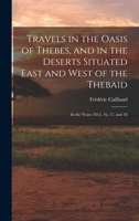 Travels in the Oasis of Thebes, and in the Deserts Situated East and West of the Thebaid: In the Years 1815, 16, 17, and 18 1016214685 Book Cover