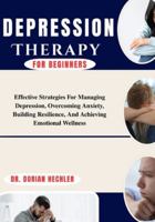 Depression Therapy For Beginners: Effective Strategies For Managing Depression, Overcoming Anxiety, Building Resilience, And Achieving Emotional Wellness B0G4MD2B64 Book Cover