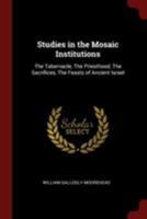 Studies in the mosaic institutions: the tabernacle, the priesthood, the sacrifices, the feasts of ancient Israel 1015783775 Book Cover