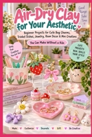 Air-Dry Clay for Your Aesthetic: Beginner Projects for Cute Bag Charms, Trinket Dishes, Jewelry, Room Decor & Mini Creations You Can Make Without a Kiln B0HJ4FV5MN Book Cover