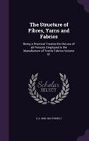 The Structure of Fibres, Yarns and Fabrics: Being a Practical Treatise for the use of all Persons Employed in the Manufacture of Textile Fabrics Volume 01 1347358234 Book Cover