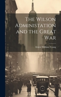 The Wilson Administation and the Great War 1021474665 Book Cover