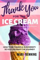 Thank You For The Ice Cream: How To Be Thankful In Adversity So You Can Enjoy The Journey! 1091105049 Book Cover