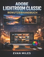 ADOBE LIGHTROOM CLASSIC BENUTZERHANDBUCH: Fotografie-Workflows, fortgeschrittene Bearbeitungstechniken und Katalogmanagement für 2026 und darüber hinaus meistern (German Edition) B0GNJVWV2B Book Cover