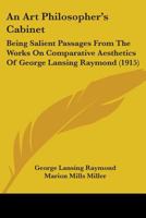 An Art Philosopher's Cabinet: Being Salient Passages from the Works On Comparative Æsthetics of George Lansing Raymond ... 1104024551 Book Cover