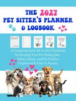 The 2027 Pet Sitter's Planner & Logbook: A Comprehensive All-In-One Notebook for Keeping Your Pet Sitting Jobs, Client, Home, and Pet Profiles Organized & Easy to Access 1949780171 Book Cover