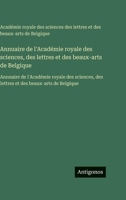 Annuaire de l'Académie royale des sciences, des lettres et des beaux-arts de Belgique: Annuaire de l'Académie royale des sciences, des lettres et des beaux-arts de Belgique (French Edition) 3563761256 Book Cover