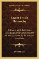 Recent British Philosophy: A Review, With Criticisms; Including Some Comments of Mr. Mill's Answer to Sir William Hamilton. 3d Ed., With an Additional Chapter 1141549328 Book Cover
