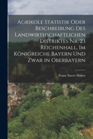 Agrikole Statistik oder Beschreibung des landwirthschaftlichen Distriktes Nr. 23 Reichenhall, im Königreiche Bayern und zwar in Oberbayern 1019307587 Book Cover