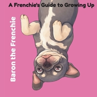 Baron The Frenchie: A Frenchie's Guide to Growing Up B0H1N6LCB3 Book Cover