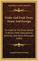 Fruits and Fruit-Trees, Home and Foreign. an Index to the Kinds Valued in Britain, with Descriptions, Histories, and Other Particulars 1164654039 Book Cover