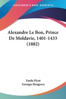 Alexandre Le Bon, Prince De Moldavie, 1401-1433: Fragment D'une Histoire De La Moldavie Depuis Les Origines Jusqu'� La Fin Du Xve Si�cle 143747618X Book Cover