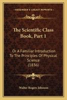 The Scientific Class Book, Part 1: Or A Familiar Introduction To The Principles Of Physical Science 1357594704 Book Cover