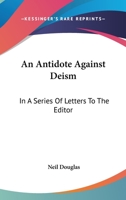 An Antidote Against Deism: In a Series of Letters ... in Which the Arguments Against the Eternal Prevalence of Sin and Misery and in Favor of the Restitution or Final Restoration of All Things Are Can 1163274496 Book Cover