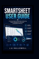 SMARTSHEET USER GUIDE: A Practical Step-by-Step Guide to Mastering Project Management, Automation, and Workflow Efficiency B0H2H5WHBC Book Cover
