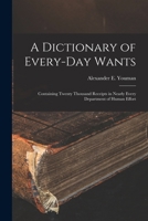 A dictionary of every-day wants: containing twenty thousand receipts in nearly every department of human effort 1017371083 Book Cover