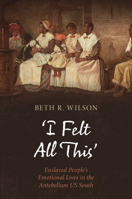 'I Felt All This': Enslaved People's Emotional Lives in the Antebellum Us South 1009709453 Book Cover