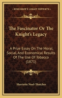 The Fascinator Or The Knight's Legacy: A Prize Essay On The Moral, Social, And Economical Results Of The Use Of Tobacco 1120759064 Book Cover