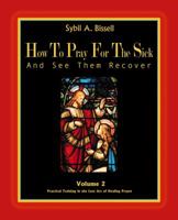 How to Pray for the Sick and See Them Recover, Vol. 2: Practical Training in the Lost Art of Healing Prayer 0974751626 Book Cover