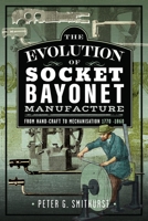 The Evolution of Socket Bayonet Manufacture: From Hand-Craft to Mechanisation 1770 -1860 1036137198 Book Cover