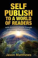 Self Publish to a World of Readers: with Amazon, Apple, Google and other Major Retailers 1523991402 Book Cover