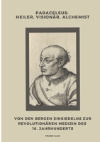 Paracelsus: Heiler, Visionär, Alchemist: Von den Bergen Einsiedelns zur revolutionären Medizin des 16. Jahrhunderts (German Edition) 3384439848 Book Cover
