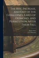 The Rise, Increase, and Exit of the Geraldines, Earls of Desmond, and Persecution After Their Fall 1013863194 Book Cover