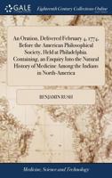 An Oration, Delivered February 4, 1774, Before the American Philosophical Society, Held at Philadelphia. Containing, an Enquiry Into the Natural History of Medicine Among the Indians in North-America 1385697105 Book Cover