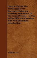 Church Plate in the Archdeaconry of Worcester, Being an Inventory and Notice of the Sacred Vessels - In Use in the Different Churches, with an Explanatory Introduction 144600239X Book Cover