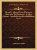 Sketch Of Adjutant General Sumner's Address To The Charlestown Artillery Company Upon Delivering Their Field Pieces 1169444016 Book Cover