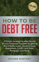 How to be Debt Free: A proven strategy to take control of your financial freedom by getting rid of debt, loans, student loans repayment, credit card debt, mortgages and more Volume 1 1647772443 Book Cover