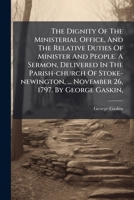 The dignity of the ministerial office, and the relative duties of minister and people. A sermon, delivered in the parish-church of Stoke-Newington, ... November 26, 1797. By George Gaskin, ... 1278373195 Book Cover