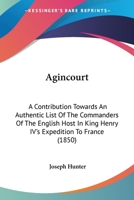 Agincourt: A Contribution Towards An Authentic List Of The Commanders Of The English Host In King Henry IV's Expedition To France 1104094657 Book Cover