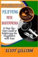 FULGELHORN PLAYING FOR BEGINNERS: A Step-by-Step Guide to Mastering the Flugelhorn with Ease B0F284D7NH Book Cover