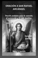 ORACIÓN A SAN RAFAEL ARCÁNGEL: Oración poderosa para la sanación, el matrimonio y la vida familiar. (Spanish Edition) B0FMXQV5PM Book Cover
