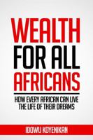 Wealth for all Africans: How Every African Can Live the Life of Their Dreams 0990639703 Book Cover