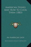 American Dishes And How To Cook Them: From The Recipes Of An American Lady - Primary Source Edition 1165912805 Book Cover