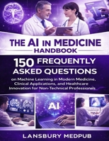 THE AI IN MEDICINE HANDBOOK: 150 Frequently Asked Questions on Machine Learning in Modern Medicine, Clinical Applications, and Healthcare Innovation for Non-Technical Professionals B0GVS8H19D Book Cover