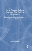 How Popular Culture Destroys our Political Imagination: Capitalism and its Alternatives in Film and Television 1032847727 Book Cover