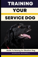 TRAINING YOUR SERVICE DOG: GUIDE TO RAISING AN OBEDIENT DOG B0BKN314J8 Book Cover