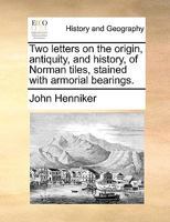 Two Letters On The Origin, Antiquity, And History, Of Norman Tiles, Stained With Armorial Bearings 1247733599 Book Cover